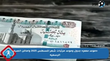 «موعد مهم» جدول وموعد مرتبات شهر أغسطس 2025 وأماكن الصرف الرسمية